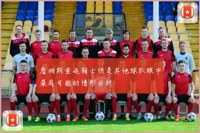 詹姆斯重返骑士仍是其他球队眼中最有可能的情形分析