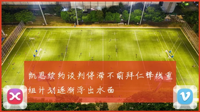 凯恩续约谈判停滞不前拜仁锋线重组计划逐渐浮出水面