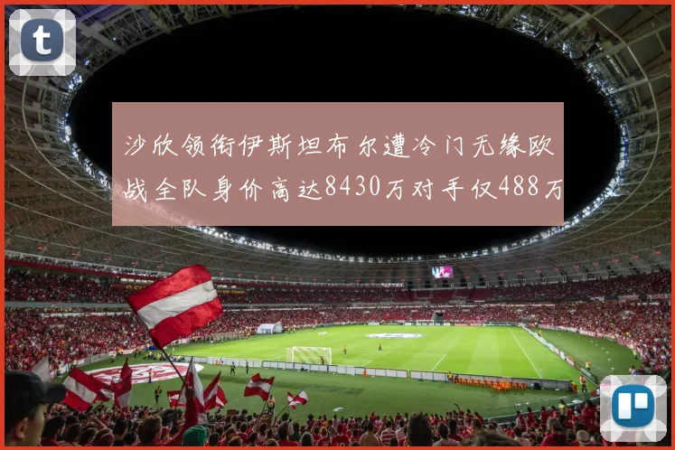 沙欣领衔伊斯坦布尔遭冷门无缘欧战全队身价高达8430万对手仅488万
